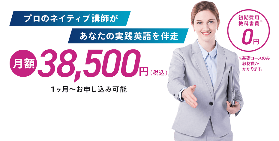 プロのネイティブ講師があなたの実践英語を伴走 月額38,500円（税込） 初期費用教科書費0円 ※基礎コースのみ教材費がかかります。